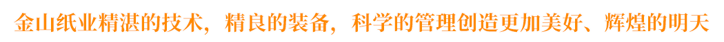 金山紙業(yè)精湛的技術(shù)，精良的裝備，科學(xué)的管理創(chuàng)造更加美好、輝煌的明天